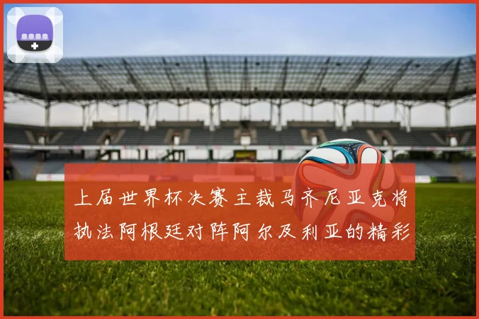 上届世界杯决赛主裁马齐尼亚克将执法阿根廷对阵阿尔及利亚的精彩对决