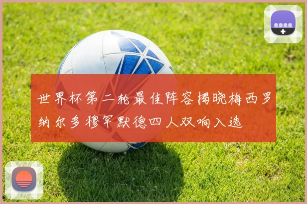 世界杯第二轮最佳阵容揭晓梅西罗纳尔多穆罕默德四人双响入选