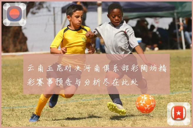 云南玉昆对决河南俱乐部彩陶坊精彩赛事预告与分析尽在此处