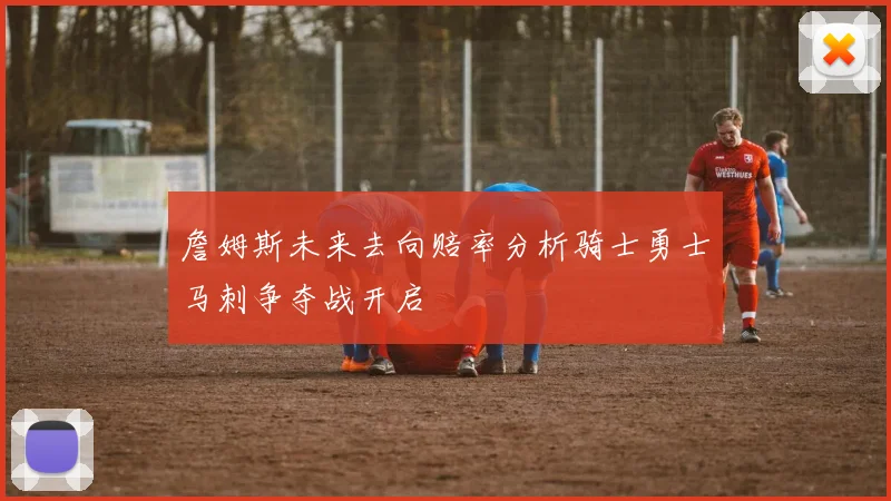 詹姆斯未来去向赔率分析骑士勇士马刺争夺战开启