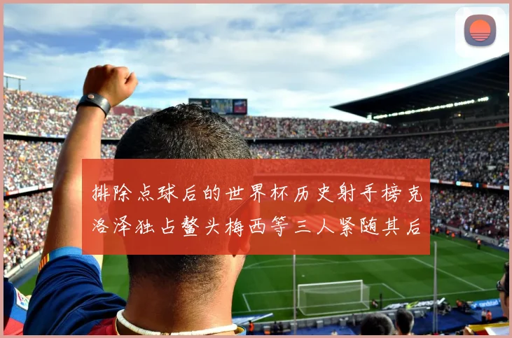 排除点球后的世界杯历史射手榜克洛泽独占鳌头梅西等三人紧随其后