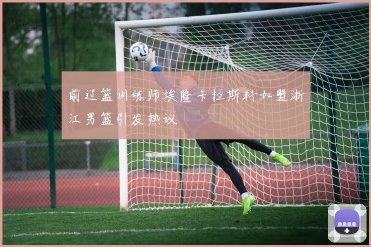 前辽篮训练师埃隆卡拉斯科加盟浙江男篮引发热议