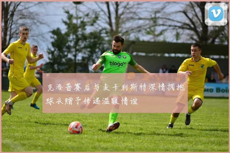 克洛普赛后与麦卡利斯特深情拥抱球衣赠予传递温暖情谊