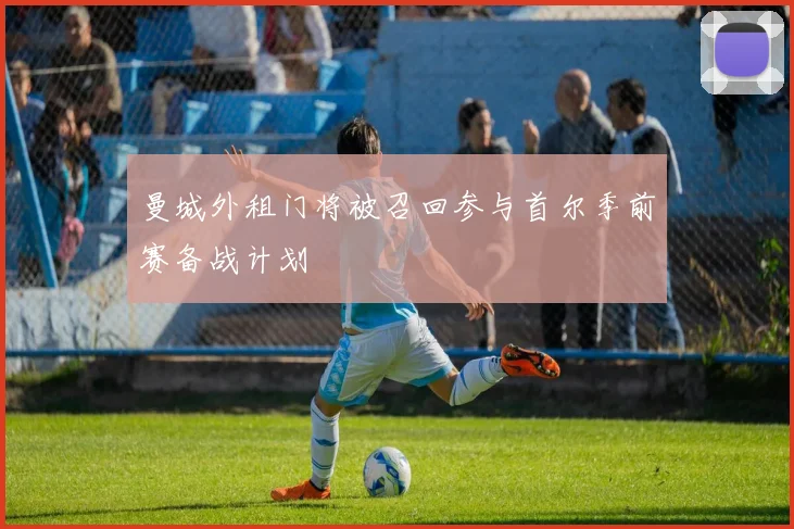 曼城外租门将被召回参与首尔季前赛备战计划