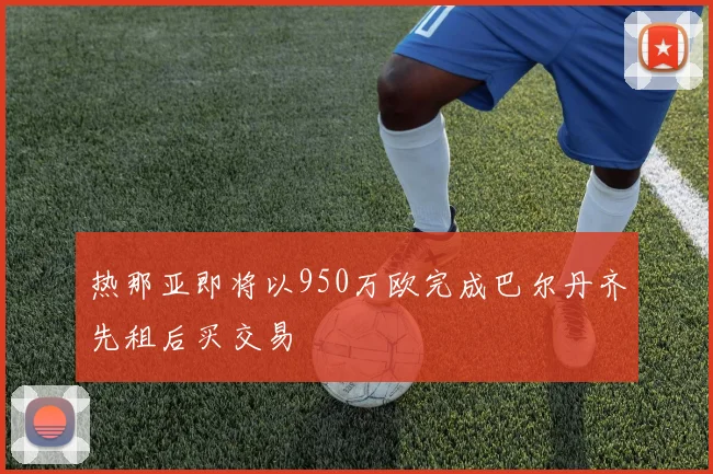 热那亚即将以950万欧完成巴尔丹齐先租后买交易