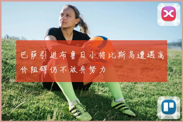 巴萨引进布鲁日小将比斯乌遭遇高价阻碍仍不放弃努力