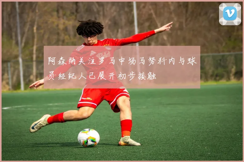 阿森纳关注罗马中场马努科内与球员经纪人已展开初步接触