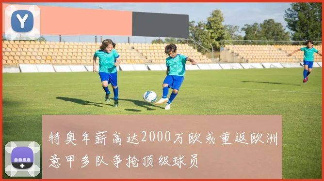 特奥年薪高达2000万欧或重返欧洲意甲多队争抢顶级球员
