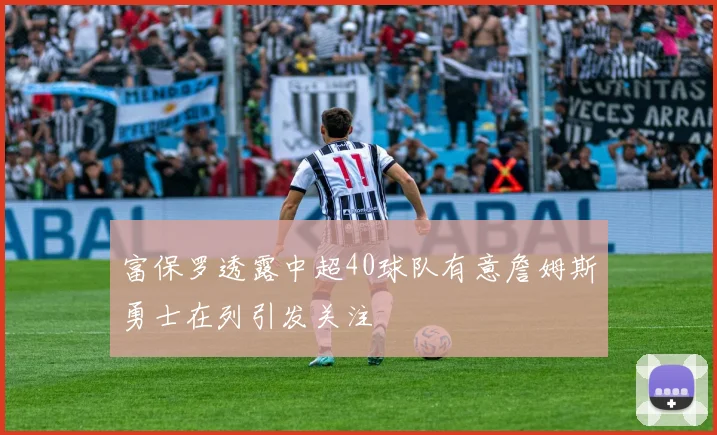 富保罗透露中超40球队有意詹姆斯勇士在列引发关注