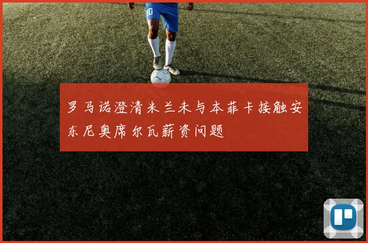罗马诺澄清米兰未与本菲卡接触安东尼奥席尔瓦薪资问题