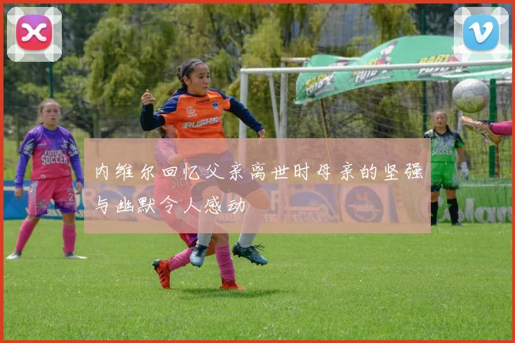 内维尔回忆父亲离世时母亲的坚强与幽默令人感动