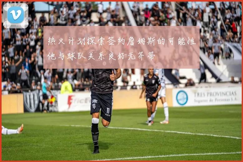 热火计划探索签约詹姆斯的可能性他与球队关系良好无芥蒂